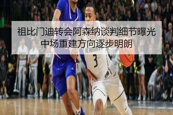 祖比门迪转会阿森纳谈判细节曝光 中场重建方向逐步明朗
