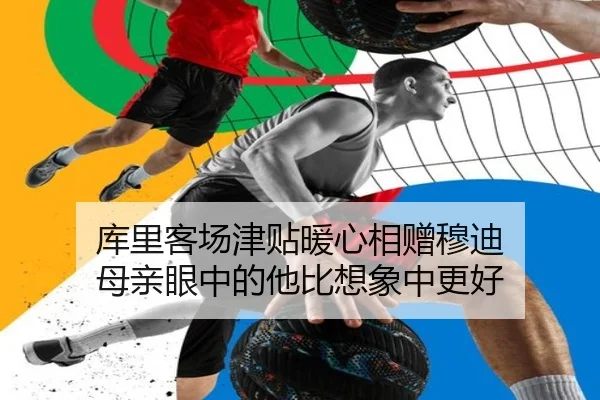 库里客场津贴暖心相赠穆迪 母亲眼中的他比想象中更好